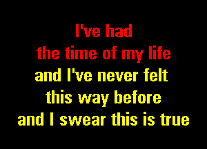I've had
the time of my life

and I've never felt
this way before
and I swear this is true