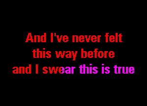 And I've never felt

this way before
and I swear this is true