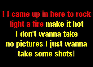 I I came up in here to rock
light a fire make it hot
I don't wanna take
no pictures I iust wanna
take some shots!