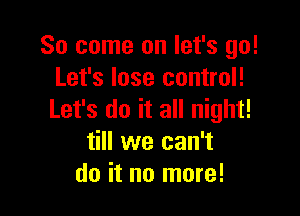 So come on let's go!
Let's lose control!

Let's do it all night!
till we can't
do it no more!