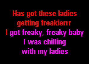 Has got these ladies
getting freakierrr
I got freaky, freaky baby
I was chilling
with my ladies
