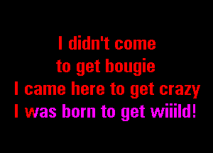 I didn't come
to get hougie

I came here to get crazy
I was born to get wiiild!