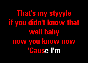 That's my styyyle
if you didn't know that

well baby
now you know now
'Cause I'm