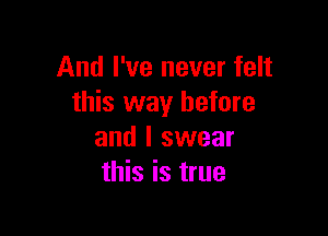 And I've never felt
this way before

and I swear
this is true