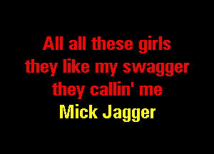 All all these girls
they like my swagger

they callin' me
Mick Jagger