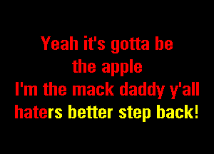 Yeah it's gotta be
the apple

I'm the mack daddy y'all
haters better step back!