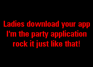 Ladies download your app
I'm the party application
rock it iust like that!