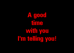 A good
time

with you
I'm telling you!