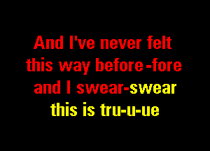And I've never felt
this way hefore-fore

and I swear-swear
this is tru-u-ue