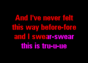 And I've never felt
this way before-fore

and I swear-swear
this is tru-u-ue