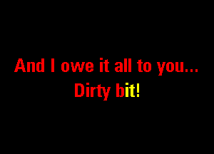 And I owe it all to you...

Dirty hit!