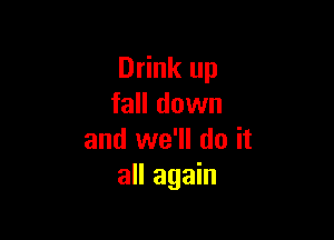 Drink up
fall down

and we'll do it
all again