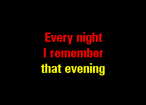 Every night

I remember
that evening