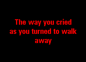 The way you cried

as you turned to walk
away