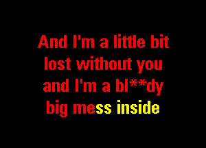 And I'm a little bit
lost without you

and I'm a blemdy
big mess inside