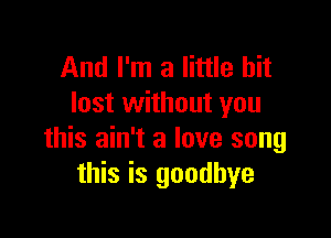 And I'm a little bit
lost without you

this ain't a love song
this is goodbye