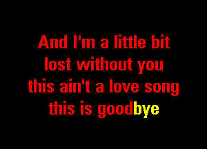 And I'm a little bit
lost without you

this ain't a love song
this is goodbye