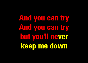 And you can try
And you can try

but you'll never
keep me down