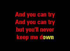 And you can try
And you can try

but you'll never
keep me down