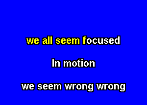we all seem focused

In motion

we seem wrong wrong