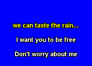 we can taste the rain...

I want you to be free

Don't worry about me