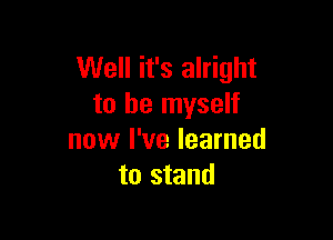 Well it's alright
to be myself

now I've learned
to stand