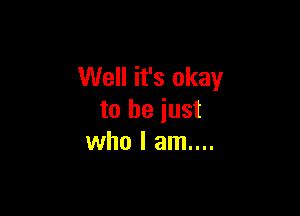 Well it's okay

to be just
who I am....