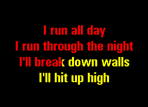 I run all day
I run through the night

I'll break down walls
I'll hit up high