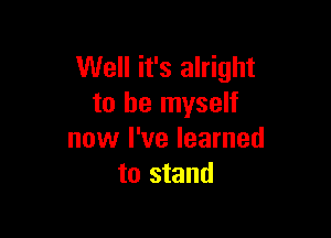 Well it's alright
to be myself

now I've learned
to stand