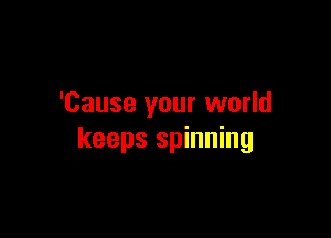 'Cause your world

keeps spinning