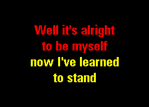 Well it's alright
to be myself

now I've learned
to stand