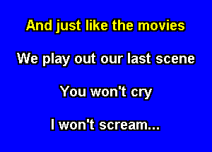 And just like the movies

We play out our last scene

You won't cry

I won't scream...