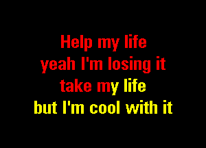 Help my life
yeah I'm losing it

take my life
but I'm cool with it