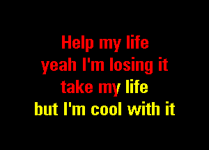 Help my life
yeah I'm losing it

take my life
but I'm cool with it