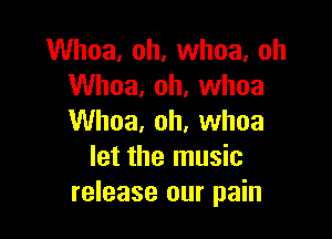 Whoa, oh, whoa. oh
Whoa, oh, whoa

Whoa, oh, whoa
let the music
release our pain