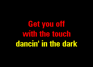 Get you off

with the touch
dancin' in the dark