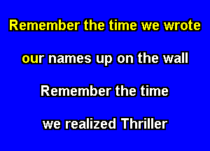 Remember the time we wrote
our names up on the wall
Remember the time

we realized Thriller