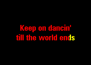 Keep on dancin'

till the world ends