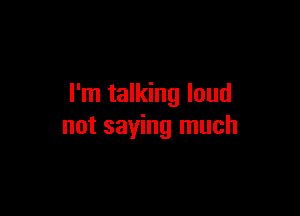 I'm talking loud

not saying much