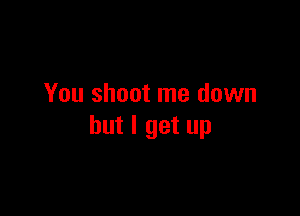 You shoot me down

but I get up
