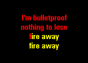 I'm bulletproof
nothing to lose

fire away
fire away