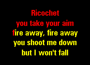 Ricochet
you take your aim

fire away. fire away
you shoot me down

but I won't fall