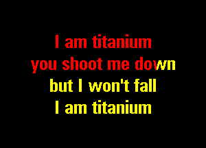 I am titanium
you shoot me down

but I won't fall
I am titanium