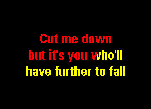 Cut me down

but it's you who'll
have further to fall