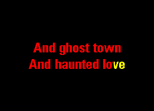 And ghost town

And haunted love