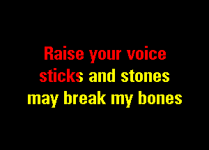 Raise your voice

sticks and stones
may break my bones