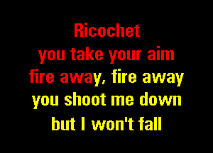 Ricochet
you take your aim

fire away. fire away
you shoot me down

but I won't fall