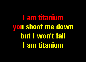 I am titanium
you shoot me down

but I won't fall
I am titanium