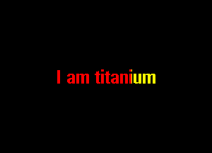 I am titanium