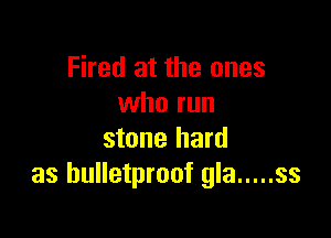 Fired at the ones
who run

stone hard
as bulletproof gla ..... ss